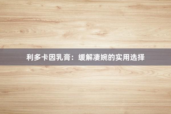 利多卡因乳膏：缓解凄婉的实用选择